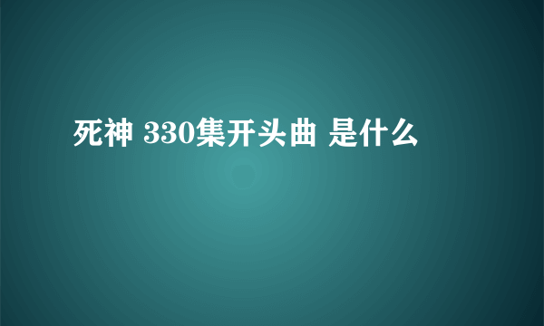 死神 330集开头曲 是什么