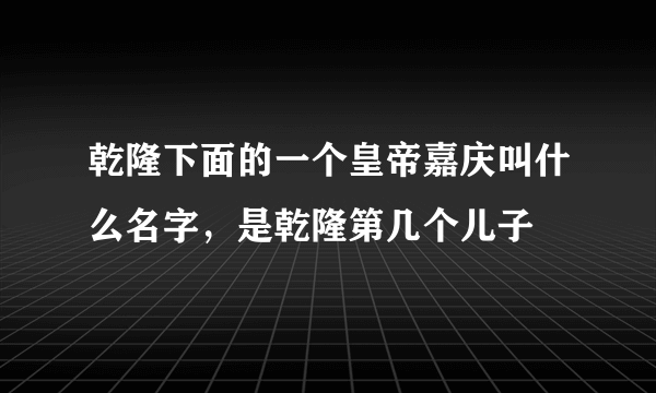 乾隆下面的一个皇帝嘉庆叫什么名字，是乾隆第几个儿子