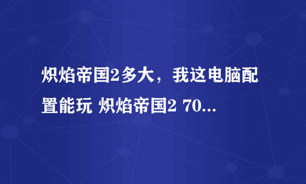 炽焰帝国2多大，我这电脑配置能玩 炽焰帝国2 70G的游戏吗