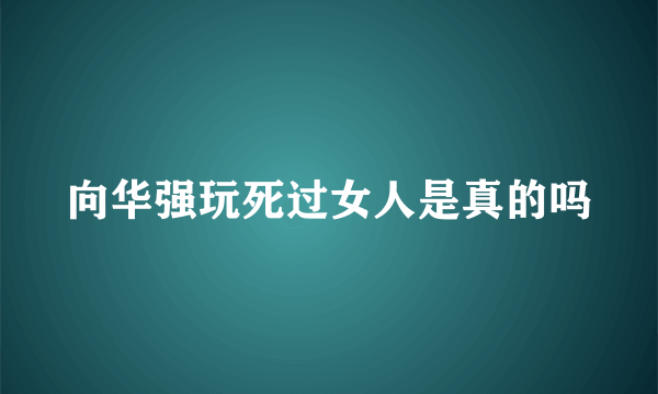 向华强玩死过女人是真的吗