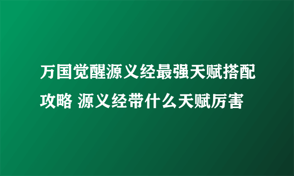 万国觉醒源义经最强天赋搭配攻略 源义经带什么天赋厉害