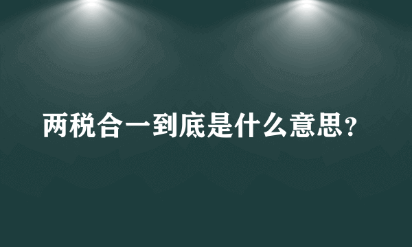 两税合一到底是什么意思？