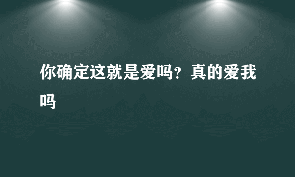 你确定这就是爱吗？真的爱我吗