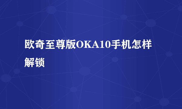 欧奇至尊版OKA10手机怎样解锁