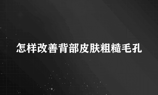 怎样改善背部皮肤粗糙毛孔