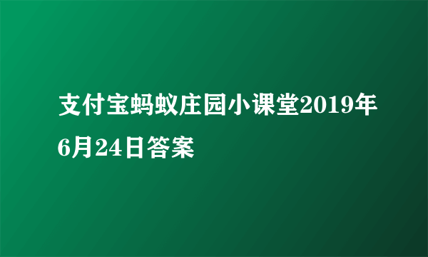 支付宝蚂蚁庄园小课堂2019年6月24日答案