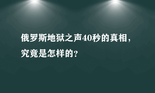 俄罗斯地狱之声40秒的真相，究竟是怎样的？