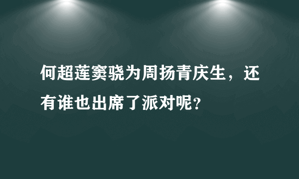 何超莲窦骁为周扬青庆生，还有谁也出席了派对呢？