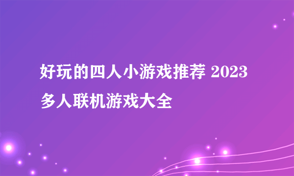 好玩的四人小游戏推荐 2023多人联机游戏大全