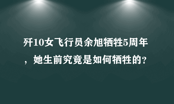 歼10女飞行员余旭牺牲5周年，她生前究竟是如何牺牲的？