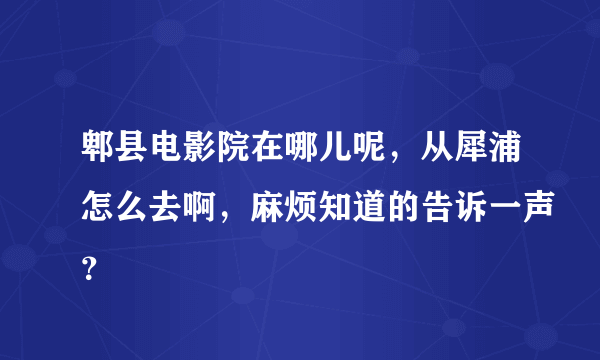 郫县电影院在哪儿呢，从犀浦怎么去啊，麻烦知道的告诉一声？