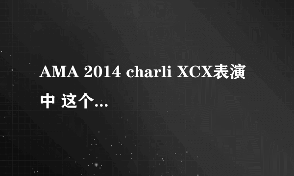 AMA 2014 charli XCX表演中 这个女的是谁，出镜好多次了!!!!!!!