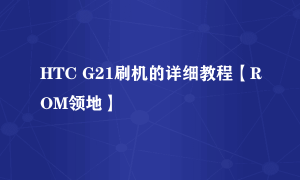 HTC G21刷机的详细教程【ROM领地】