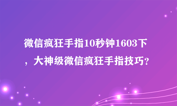 微信疯狂手指10秒钟1603下，大神级微信疯狂手指技巧？