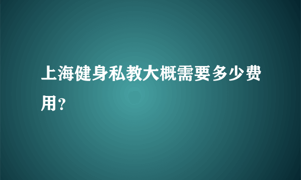 上海健身私教大概需要多少费用？