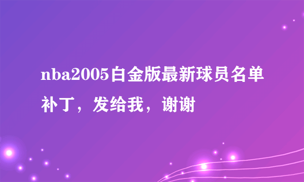 nba2005白金版最新球员名单补丁，发给我，谢谢