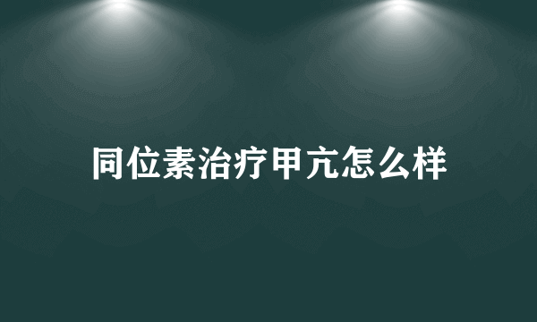 同位素治疗甲亢怎么样