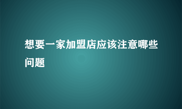 想要一家加盟店应该注意哪些问题