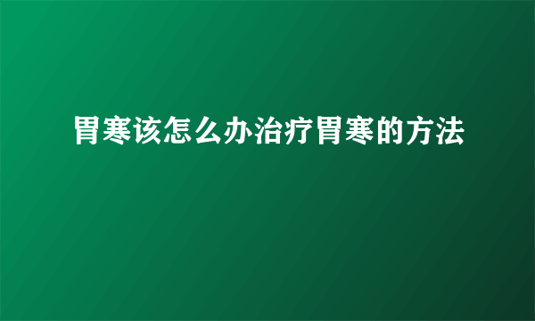 胃寒该怎么办治疗胃寒的方法