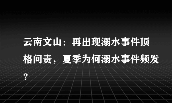 云南文山：再出现溺水事件顶格问责，夏季为何溺水事件频发？