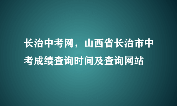 长治中考网，山西省长治市中考成绩查询时间及查询网站