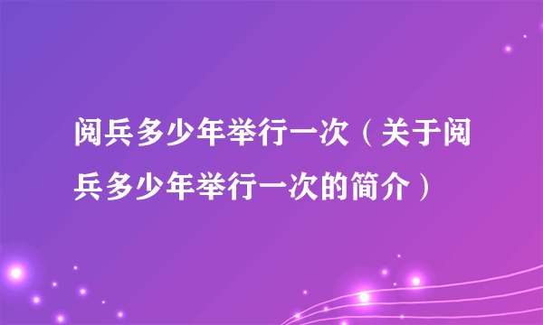 阅兵多少年举行一次（关于阅兵多少年举行一次的简介）