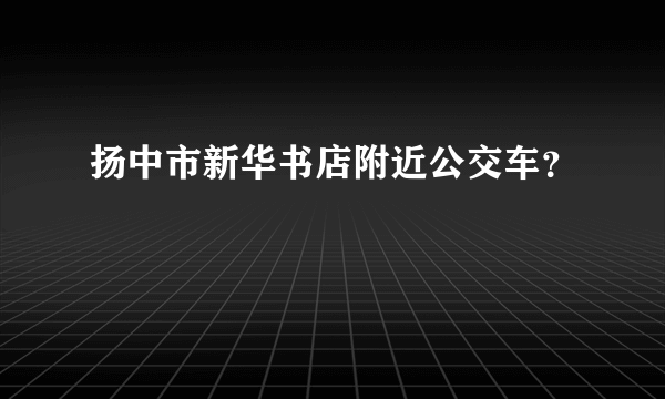 扬中市新华书店附近公交车？