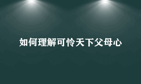 如何理解可怜天下父母心