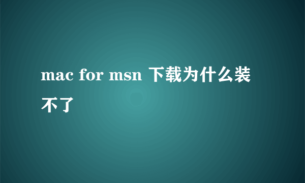 mac for msn 下载为什么装不了