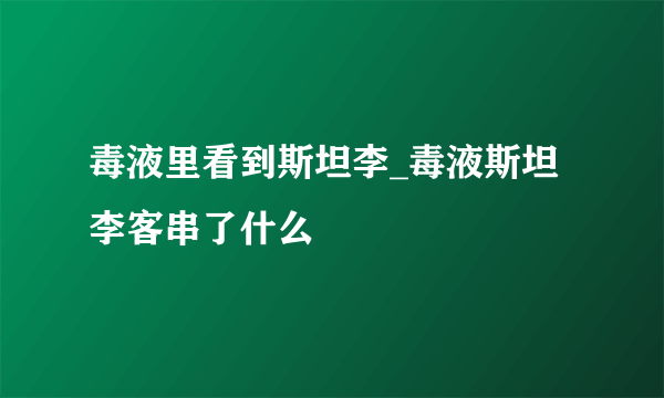 毒液里看到斯坦李_毒液斯坦李客串了什么