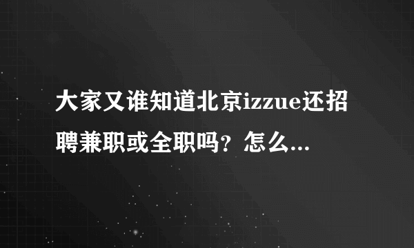 大家又谁知道北京izzue还招聘兼职或全职吗？怎么投简历？我是大三的学生 月工资多少钱？