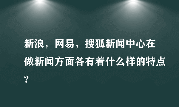 新浪，网易，搜狐新闻中心在做新闻方面各有着什么样的特点?