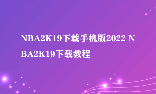 NBA2K19下载手机版2022 NBA2K19下载教程