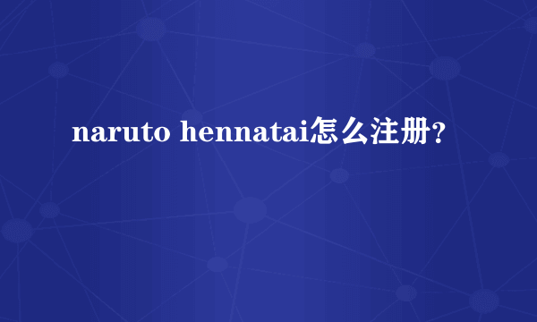 naruto hennatai怎么注册？