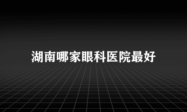 湖南哪家眼科医院最好