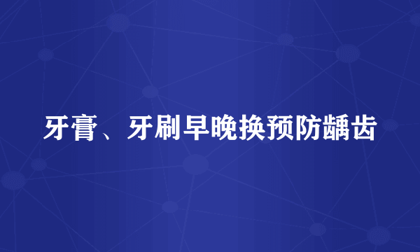 牙膏、牙刷早晚换预防龋齿