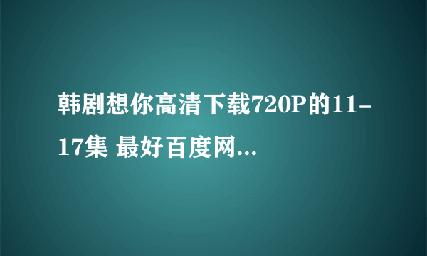 韩剧想你高清下载720P的11-17集 最好百度网盘 MKV格式 多谢