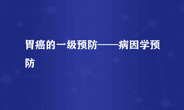 胃癌的一级预防——病因学预防