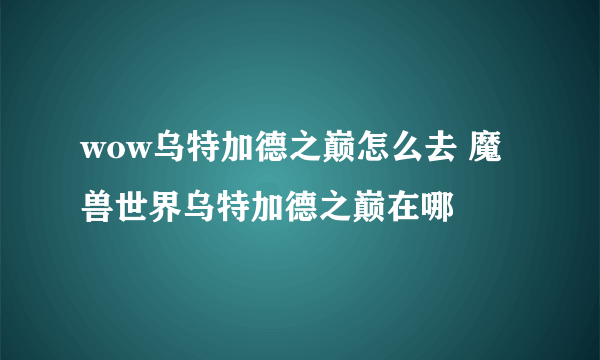 wow乌特加德之巅怎么去 魔兽世界乌特加德之巅在哪