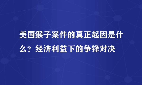 美国猴子案件的真正起因是什么？经济利益下的争锋对决