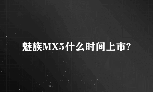 魅族MX5什么时间上市?