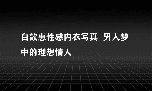 白歆惠性感内衣写真  男人梦中的理想情人