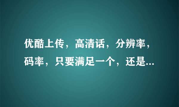 优酷上传，高清话，分辨率，码率，只要满足一个，还是2个都要满足？