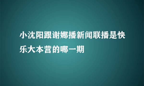 小沈阳跟谢娜播新闻联播是快乐大本营的哪一期