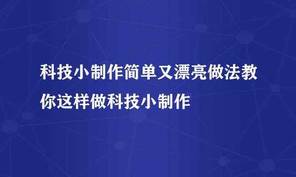 科技小制作简单又漂亮做法教你这样做科技小制作