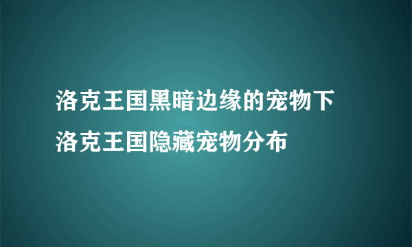 洛克王国黑暗边缘的宠物下 洛克王国隐藏宠物分布