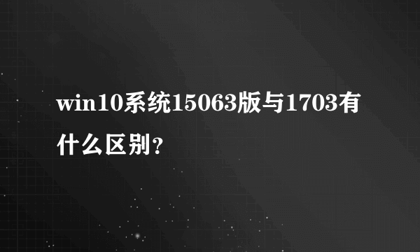 win10系统15063版与1703有什么区别？