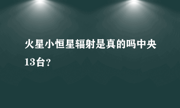 火星小恒星辐射是真的吗中央13台？