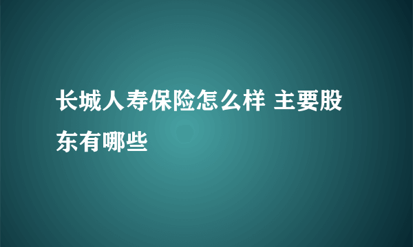 长城人寿保险怎么样 主要股东有哪些