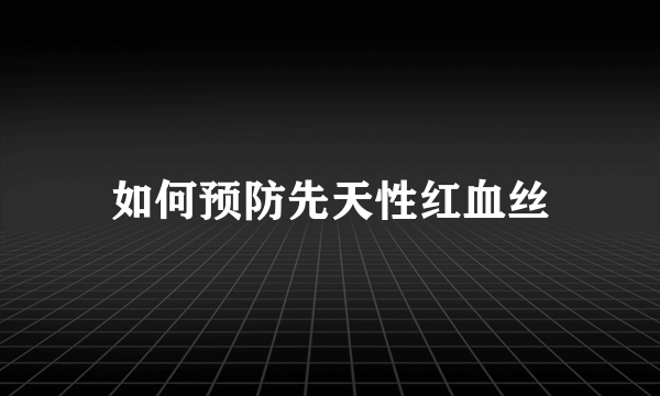 如何预防先天性红血丝